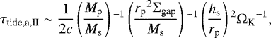\begin{align*}\tau_{\textrm{tide,{a},II}} \sim \frac{1}{2 c} \left(\frac{M_{\textrm{p}}}{M_{\textrm{s}}}\right){}^{-1} \left(\frac{{r_{\textrm{p}}}^2\Sigma_{\textrm{gap}}}{M_{\textrm{s}}}\right){}^{-1} \left(\frac{h_{\textrm{s}}}{r_{\textrm{p}}} \right){}^2 {\Omega_{\textrm{K}}}^{-1}, \end{align*}