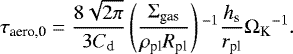 \begin{equation*} \tau_{\textrm{aero,0}} = \frac{8\sqrt{2\pi}}{3 C_{\textrm{d}}} \left(\frac{\Sigma_{\textrm{gas}}}{\rho_{\textrm{pl}} R_{\textrm{pl}}}\right){}^{-1} \frac{h_{\textrm{s}}}{r_{\textrm{pl}}} {\Omega_{\textrm{K}}}^{-1}.\end{equation*}