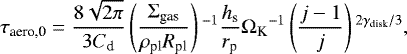 \begin{equation*} \tau_{\textrm{aero,0}} = \frac{8\sqrt{2\pi}}{3 C_{\textrm{d}}} \left(\frac{\Sigma_{\textrm{gas}}}{\rho_{\textrm{pl}} R_{\textrm{pl}}}\right){}^{-1} \frac{h_{\textrm{s}}}{r_{\textrm{p}}} {\Omega_{\textrm{K}}}^{-1} \left(\frac{j-1}{j}\right){}^{2\gamma_{\textrm{disk}}/3},\end{equation*}