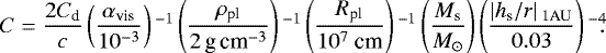 \begin{equation*} C = \frac{2C_{\textrm{d}}}{c} \left(\frac{\alpha_{\textrm{vis}}}{10^{-3}}\right){}^{-1} \left(\frac{\rho_{\textrm{pl}}}{2 \,\textrm{g}\,\textrm{cm}^{-3}}\right){}^{-1} \left(\frac{R_{\textrm{pl}}}{10^7~\textrm{cm}}\right){}^{-1} \left(\frac{M_{\textrm{s}}}{M_{\odot}}\right) \left(\frac{\left|h_{\textrm{s}}/r\right|{}_{1\textrm{AU}}}{0.03}\right){}^{-4}\!\!.\end{equation*}