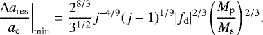 \begin{align*} \left. \frac{\Delta a_{\textrm{res}}}{a_{\textrm{c}}} \right|_{\textrm{min}} = \frac{2^{8/3}}{3^{1/2}} j^{-4/9} (j-1){}^{1/9} {|f_{\textrm{d}}|}^{2/3} \left(\frac{M_{\textrm{p}}}{M_{\textrm{s}}} \right){}^{2/3}.\end{align*}