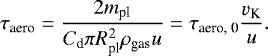 \begin{align*} \tau_{\textrm{aero}} = \frac{2 m_{\textrm{pl}}}{ C_{\textrm{d}} \pi R_{\textrm{pl}}^2 \rho_{\textrm{gas}} u} = \tau_{\textrm{aero, 0}} \frac{v_{\textrm{K}}}{u}.\end{align*}