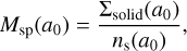 \begin{align*} M_{\textrm{sp}} (a_{\textrm{0}}) = \frac{\Sigma_{\textrm{solid}} (a_{\textrm{0}})}{n_{\textrm{s}} (a_{\textrm{0}})}, \end{align*}