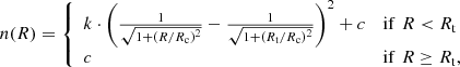 $$ \begin{aligned} n(R)=\left\{ \begin{array}{ll} k \cdot \left( \frac{1}{\sqrt{1+(R/R_{\rm c})^{2}}} - \frac{1}{\sqrt{1+(R_{\rm t}/R_{\rm c})^{2}}} \right)^{2}+c&\mathrm{if }\,\,R < R_{\rm t} \\ c&\mathrm{if }\,\, R \ge R_{\rm t}, \end{array}\right. \end{aligned} $$