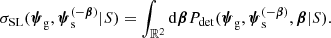 $$ \begin{aligned} \sigma _\mathrm {SL} (\boldsymbol{\psi }_\mathrm{g} ,\boldsymbol{\psi }_\mathrm{s} ^{(-\boldsymbol{\beta })}|S) = \int _{\mathbb{R} ^2} \mathrm{d}\boldsymbol{\beta }{P}_\mathrm{det} (\boldsymbol{\psi }_\mathrm{g} ,\boldsymbol{\psi }_\mathrm{s} ^{(-\boldsymbol{\beta })},\boldsymbol{\beta }|S). \end{aligned} $$