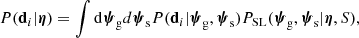 $$ \begin{aligned} { P}(\mathbf d _i|{\boldsymbol{\eta }}) = \int \mathrm{d}\boldsymbol{\psi }_\mathrm{g} d\boldsymbol{\psi }_\mathrm{s} { P}(\mathbf d _i|\boldsymbol{\psi }_\mathrm{g} ,\boldsymbol{\psi }_\mathrm{s} ) {P}_\mathrm {SL} (\boldsymbol{\psi }_\mathrm{g} ,\boldsymbol{\psi }_\mathrm{s} |{\boldsymbol{\eta }},S), \end{aligned} $$