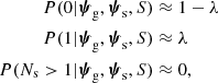 $$ \begin{aligned} { P}(0|\boldsymbol{\psi }_\mathrm{g} ,\boldsymbol{\psi }_\mathrm{s} ,S)&\approx 1 - \lambda \nonumber \\ { P}(1|\boldsymbol{\psi }_\mathrm{g} ,\boldsymbol{\psi }_\mathrm{s} ,S)&\approx \lambda \\ { P}(N_{\mathrm{s} }> 1|\boldsymbol{\psi }_\mathrm{g} ,\boldsymbol{\psi }_\mathrm{s} ,S)&\approx 0 \nonumber , \end{aligned} $$