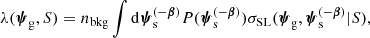 $$ \begin{aligned} \lambda (\boldsymbol{\psi }_\mathrm{g} ,S) = n_{\mathrm{bkg} }\int \mathrm{d}\boldsymbol{\psi }_\mathrm{s} ^{(-\boldsymbol{\beta })}{ P}(\boldsymbol{\psi }_\mathrm{s} ^{(-\boldsymbol{\beta })}) \sigma _\mathrm {SL} (\boldsymbol{\psi }_\mathrm{g} ,\boldsymbol{\psi }_\mathrm{s} ^{(-\boldsymbol{\beta })}|S), \end{aligned} $$