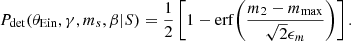 $$ \begin{aligned} {P}_\mathrm{det} (\theta _{\mathrm{Ein} },\gamma ,m_s,\beta |S) = \frac{1}{2}\left[1 - {\mathrm{erf} }{\left(\frac{m_2 - m_{\mathrm{max} }}{\sqrt{2}\epsilon _m}\right)}\right]. \end{aligned} $$