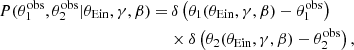 $$ \begin{aligned} { P}(\theta _1^{\mathrm{obs} },\theta _2^{\mathrm{obs} }|\theta _{\mathrm{Ein} },\gamma ,\beta ) =&\, \delta \left(\theta _1(\theta _{\mathrm{Ein} },\gamma ,\beta ) - \theta _1^{\mathrm{obs} }\right) \nonumber \\&\times \delta \left(\theta _2(\theta _{\mathrm{Ein} },\gamma ,\beta ) - \theta _2^{\mathrm{obs} }\right), \end{aligned} $$