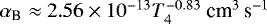 $\alpha _{\textrm{B}} \approx 2.56\times 10^{-13} T_4^{-0.83}~\textrm{cm}^3\,\textrm{s}^{-1}$