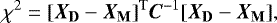 \begin{equation*} \chi ^2 = [{\bm{X}_{\textbf{D}}}-\bm{X}_{\textbf{M}}]^{\textrm{T}} \bm{C}^{-1} [\bm{X_{\textbf{D}}}-\bm{X}_{\textbf{M}}], \end{equation*}