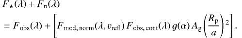 \begin{multline*}F_{\star}(\lambda)+F_{\textrm{p}}(\lambda)\\=F_{\textrm{obs}}(\lambda)+\left[F_{\textrm{mod},\,\textrm{norm}}(\lambda,v_{\textrm{refl}})\,F_{\textrm{obs},\,\textrm{cont}}(\lambda)\,g(\alpha)\,A_{\textrm{g}}\left(\frac{R_{\textrm{p}}}{a}\right){}^2\right].\end{multline*}