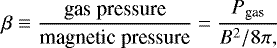 \begin{equation*} \beta \equiv \frac{\textrm{gas} \;\textrm{pressure}}{\textrm{magnetic}\; \textrm{pressure}} = \frac{P_{\textrm{gas}}}{B^{2}/8\pi,} \end{equation*}