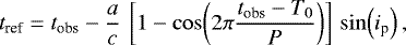 \begin{equation*}t_{\textrm{ref}} = t_{\textrm{obs}} - \frac{a}{c}\,\left[1-\cos\!\left(2\pi\frac{t_{\textrm{obs}}-T_0}{P}\right)\right]\,\sin\!\left(i_{\textrm{p}}\right),\end{equation*}
