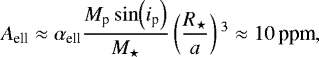 \begin{equation*}A_{\textrm{ell}}\approx\alpha_{\textrm{ell}}\frac{M_{\textrm{p}}\sin\!\left(i_{\textrm{p}}\right)}{M_{\star}}\left(\frac{R_{\star}}{a}\right){}^3\approx10\,\textrm{ppm}\vspace*{-8pt},\end{equation*}