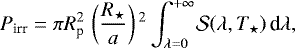 \begin{equation*}P_{\textrm{irr}} = \pi R_{\textrm{p}}^2\,\left(\frac{R_{\star}}{a}\right){}^2\int_{\lambda=0}^{+\infty}\!\mathcal{S}\!\left(\lambda, T_{\star}\right) \textrm{d}\lambda,\end{equation*}