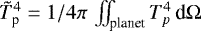 $\tilde{T}_{\textrm{p}}^4 = 1/{4\pi}\,\iint_{\textrm{planet}}T_p^4\,\textrm{d}\Omega$