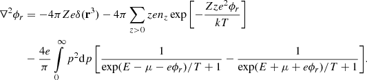 $$ \begin{aligned} \nabla ^2\phi _r&= -4\pi Ze\delta (\mathbf r ^3) -4\pi \sum _{z>0} ze n_z\exp {\left[-\frac{Zze^2\phi _r}{kT}\right]} \\\nonumber&-\frac{4e}{\pi }\int \limits _0^\infty {p^2\mathrm{d}p \left[\frac{1}{\exp (E-\mu - e\phi _r)/T+1}-\frac{1}{\exp (E+\mu +e\phi _r)/T+1}\right]}. \end{aligned} $$