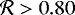 $\mathcal{R}>0.80$