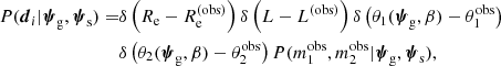 $$ \begin{aligned} P(\boldsymbol{d}_i|\boldsymbol{\psi }_{\rm g},\boldsymbol{\psi }_{\rm s}) =&\delta \left(R_{\rm e}- R_{\rm e}^{(\mathrm{obs} )}\right)\delta \left(L - L^{(\mathrm{obs} )}\right)\delta \left(\theta _1(\boldsymbol{\psi }_{\rm g},\beta ) - \theta _1^{\mathrm{obs} }\right) \nonumber \\& \delta \left(\theta _2(\boldsymbol{\psi }_{\rm g},\beta ) - \theta _2^{\mathrm{obs} }\right)P(m_1^{\mathrm{obs} },m_2^{\mathrm{obs} }|\boldsymbol{\psi }_{\rm g},\boldsymbol{\psi }_{\rm s}), \end{aligned} $$
