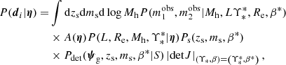 $$ \begin{aligned} P(\boldsymbol{d}_i|\boldsymbol{\eta }) =&\int \mathrm{d}z_{\mathrm{s} }\mathrm{d}m_{\mathrm{s} }\mathrm{d}\log {M_{\rm h}} P(m_1^{\mathrm{obs} },m_2^{\mathrm{obs} }|M_{\rm h},L\Upsilon _{*}^{*},R_{\rm e},\beta ^*) \nonumber \\&\times A(\boldsymbol{\eta }) P(L,R_{\rm e},M_{\rm h},\Upsilon _{*}^{*}|\boldsymbol{\eta }) P_{\rm s}(z_{\mathrm{s} },m_{\mathrm{s} },\beta ^{*}) \nonumber \\&\times P_{\rm det}(\boldsymbol{\psi }_{\rm g},z_{\mathrm{s} },m_{\mathrm{s} },\beta ^*|S) \left|\mathrm{det} J\right|_{\left(\Upsilon _*,\beta \right)=\left(\Upsilon _{*}^{*},\beta ^{*}\right)}, \end{aligned} $$
