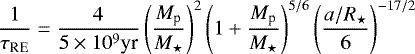 \begin{equation*} \frac{1}{\tau_{\textrm{RE}}} = \frac{4}{5 \times 10^9 \textrm{yr}} \left(\frac{M_{\textrm{p}}}{M_{\star}} \right) ^2 \left(1+ \frac{M_{\textrm{p}}}{M_{\star}} \right)^{5/6} \left(\frac{a/R_{\star}}{6} \right) ^{-17/2} \end{equation*}