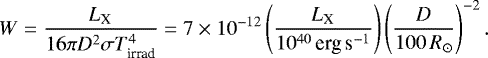 \begin{equation*} W=\frac{L_{\textrm{X}}}{16\pi D^2\sigma T_{\textrm{irrad}}^4}=7\times10^{-12}\left({\frac{L_{\textrm{X}}}{10^{40}\,\textrm{erg}\,\textrm{s}^{-1}}}\right)\left({\frac{D}{100\,R_{\odot}}}\right)^{-2}. \end{equation*}
