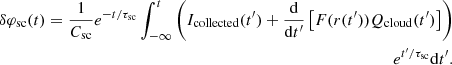 $$ \begin{aligned} \begin{aligned} \delta \varphi _{\rm sc}(t) = \frac{1}{C_{\rm sc}} e^{-t/\tau _{\rm sc}} \int _{-\infty }^{t} \left( I_{\rm collected}(t^\prime ) + \frac{\mathrm{d}}{\mathrm{d}t^\prime } \left[ F(r(t^\prime )) Q_{\rm cloud}(t^\prime ) \right] \right) \\ e^{t^\prime /\tau _{\rm sc}} \mathrm{d}t^\prime . \end{aligned} \end{aligned} $$