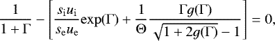 \begin{equation*} \frac{1}{1+\Gamma} - \left[ \frac{s_{\mathrm{i}} u_{\mathrm{i}}}{s_{\mathrm{e}} u_{\mathrm{e}}} \mathrm{exp}(\Gamma) + \frac{1}{\Theta} \frac{\Gamma g(\Gamma)}{\sqrt{1 + 2 g(\Gamma)} - 1} \right] = 0,\end{equation*}