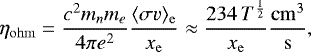 \begin{equation*} \eta_{\mathrm{ohm}} = \frac{c^2 m_n m_e}{4\pi e^2}\frac{\langle \sigma v \rangle_{\mathrm{e}}}{x_{\mathrm{e}}} \approx \frac{234 \, T^{\frac{1}{2}}}{x_{\mathrm{e}}} \frac{\mathrm{cm}^3}{\mathrm{s}}, \end{equation*}