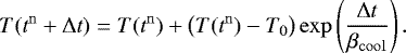\begin{equation*} T(t^{\mathrm{n}} + \Delta t) = T(t^{\mathrm{n}}) + \left(T(t^{\mathrm{n}}) - T_0 \right) \mathrm{exp} \left(\frac{\Delta t}{\beta_{\mathrm{cool}}} \right). \end{equation*}