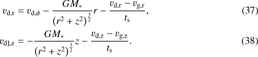 \begin{flalign} v_{\mathrm{d, r}} & = v_{\mathrm{d}, \phi} - \frac{GM_*}{\left(r^2 + z^2\right)^{rac{3}{2}}} r - \frac{v_{\mathrm{d, r}} - v_{\mathrm{g, r}}}{t_{\mathrm{s}}}, \\ v_{\mathrm{{d], z}}} &= - \frac{GM_*}{\left(r^2 + z^2\right)^{\frac{3}{2}}} z - \frac{v_{\mathrm{{d}, z}} - v_{\mathrm{g, z}}}{t_{\mathrm{s}}}. \end{flalign}