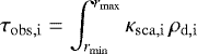 \begin{equation*} \tau_{\mathrm{obs, i}} = \int_{r_{\mathrm{min}}}^{r_{\mathrm{max}}}{\kappa_{\mathrm{sca, i}} \, \rho_{\mathrm{d, i}}} \end{equation*}