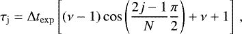 \begin{equation*} \tau_{\mathrm{j}} = \Delta t_{\mathrm{exp}} \left[ (\nu - 1) \, \mathrm{cos} \left(\frac{2 j - 1}{N} \frac{\pi}{2} \right) + \nu + 1 \right] \,, \end{equation*}