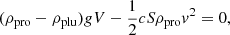 $$ \begin{aligned} (\rho _{\rm pro}-\rho _{\rm plu})gV - \frac{1}{2}cS\rho _{\rm pro}{ v}^2 = 0, \end{aligned} $$