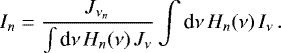 \begin{equation*} I_{n}=\frac{J_{\nu_{n}}}{\int {\textrm{d}}\nu\thinspace H_{n}(\nu)\thinspace J_{\nu}}\int {\textrm{d}}\nu\thinspace H_{n}(\nu)\thinspace I_{\nu}\thinspace.\end{equation*}
