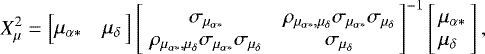 \begin{equation*}X_{\mu}^{2}=\left[\begin{array}{ll}\!\!\!\mu_{\alpha*} & \mu_{\delta}\!\!\!\end{array}\right]\left[\!\begin{array}{cc}\sigma_{\mu_{\alpha*}} & \rho_{\mu_{\alpha*},\mu_{\delta}} \sigma_{\mu_{\alpha*}} \sigma_{\mu_{\delta}} \\\rho_{\mu_{\alpha*},\mu_{\delta}} \sigma_{\mu_{\alpha*}} \sigma_{\mu_{\delta}} & \sigma_{\mu_{\delta}}\end{array}\!\! \right]^{-1}\left[\!\! \begin{array}{l}\mu_{\alpha*} \\\mu_{\delta}\end{array}\!\!\right],\end{equation*}