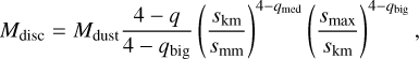 ${M_{{\text{disc}}}} = {M_{{\text{dust}}}}\frac{{4 - q}}{{4 - {q_{{\text{big}}}}}}{\left( {\frac{{{s_{{\text{km}}}}}}{{{s_{{\text{mm}}}}}}} \right)^{4 - {q_{{\text{med}}}}}}{\left( {\frac{{{s_{\max }}}}{{{s_{{\text{km}}}}}}} \right)^{4 - {q_{{\text{big}}}}}},$