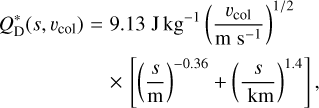 $Q_{\text{D}}^ * \left( {s,{v_{{\text{col}}}}} \right) = 9.13\,{\text{J}}\,{\text{k}}{{\text{g}}^{ - 1}}{\left( {\frac{{{v_{{\text{col}}}}}}{{{\text{m}}\,{{\text{s}}^{ - 1}}}}} \right)^{{1 \mathord{\left/ {\vphantom {1 2}} \right. \kern-\nulldelimiterspace} 2}}} \times \left[ {{{\left( {\frac{s}{m}} \right)}^{ - 0.36}} + {{\left( {\frac{s}{{{\text{km}}}}} \right)}^{1.4}}} \right],$