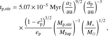 ${t_{{\text{p,stir}}}} = 5.07 \times {10^{ - 5}}{\text{Myr}}{\left( {\frac{{{a_2}}}{{{\text{au}}}}} \right)^{{9 \mathord{\left/ {\vphantom {9 2}} \right. \kern-\nulldelimiterspace} 2}}}{\left( {\frac{{{a_{\text{p}}}}}{{{\text{au}}}}} \right)^{ - 3}} \times \frac{{{{\left( {1 - e_{\text{p}}^2} \right)}^{{3 \mathord{\left/ {\vphantom {3 2}} \right. \kern-\nulldelimiterspace} 2}}}}}{{{e_{\text{p}}}}}{\left( {\frac{{{M_{{\text{p,stir}}}}}}{{{M_{{\text{Jup}}}}}}} \right)^{ - 1}}{\left( {\frac{{{M_ * }}}{{{M_ \odot }}}} \right)^{{1 \mathord{\left/ {\vphantom {1 2}} \right. \kern-\nulldelimiterspace} 2}}},$