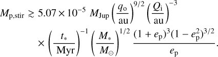 ${M_{p,stir}} \gtrsim 5.07 \times {10^{ - 5}}{M_{{\text{Jup}}}}{\left( {\frac{{{q_o}}}{{{\text{au}}}}} \right)^{{9 \mathord{\left/ {\vphantom {9 2}} \right. \kern-\nulldelimiterspace} 2}}}{\left( {\frac{{{Q_{\text{i}}}}}{{{\text{au}}}}} \right)^{ - 3}} \times {\left( {\frac{{{t_ * }}}{{{\text{Myr}}}}} \right)^{ - 1}}{\left( {\frac{{{M_ * }}}{{{M_ \odot }}}} \right)^{{1 \mathord{\left/ {\vphantom {1 2}} \right. \kern-\nulldelimiterspace} 2}}}\frac{{{{\left( {1 + {e_{\text{p}}}} \right)}^3}{{\left( {1 - e_{\text{p}}^2} \right)}^{{3 \mathord{\left/ {\vphantom {3 2}} \right. \kern-\nulldelimiterspace} 2}}}}}{{{e_{\text{p}}}}}.$