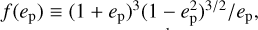 ${{f\left( {{e_p}} \right) \equiv {{\left( {1 + {e_{\text{p}}}} \right)}^3}{{\left( {1 - e_{\text{p}}^2} \right)}^{{3 \mathord{\left/ {\vphantom {3 2}} \right. \kern-\nulldelimiterspace} 2}}}} \mathord{\left/ {\vphantom {{f\left( {{e_p}} \right) \equiv {{\left( {1 + {e_{\text{p}}}} \right)}^3}{{\left( {1 - e_{\text{p}}^2} \right)}^{{3 \mathord{\left/ {\vphantom {3 2}} \right. \kern-\nulldelimiterspace} 2}}}} {{e_{\text{p}}}}}} \right. \kern-\nulldelimiterspace} {{e_{\text{p}}}}}$