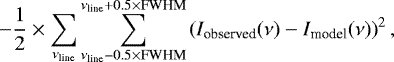 \begin{equation*}-\frac{1}{2} \times \sum_{\nu_{\textrm{line}}} \sum_{\nu_{\textrm{line}}-0.5\times\text{FWHM}}^{\nu_{\textrm{line}}+0.5\times\text{FWHM}} \left(I_{\text{observed}}(\nu)-I_{\text{model}}(\nu) \right)^{2}, \end{equation*}
