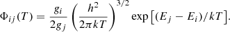 $$ \begin{aligned} \Phi _{ij}(T) = \frac{g_i}{2g_j} \left( \frac{h^2}{2 \pi kT} \right)^{3/2} \exp {\left[ (E_j - E_i)/kT \right]}. \end{aligned} $$