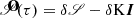 $ \bf{\hat{\mathscr{S}}}(\tau)=\delta \mathscr{S} - \delta\mathrm{K}\boldsymbol{I} $