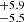 $ _{-5.5}^{+5.9} $