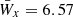 $ \bar{W}_x=6.57 $