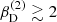 $ \beta_{\mathrm{D}}^{\mathrm{(2)}}\gtrsim 2 $