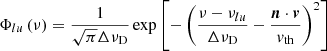 $$ \begin{aligned} \Phi _{lu}\left(\nu \right) = \dfrac{1}{\sqrt{\pi }\Delta \nu _{\rm D}} \exp \left[-\left(\dfrac{\nu - \nu _{lu}}{\Delta \nu _{\rm D}} - \dfrac{\boldsymbol{n}\cdot \boldsymbol{v}}{{v}_{\rm th}}\right)^2 \right] \end{aligned} $$